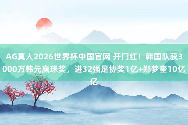 AG真人2026世界杯中国官网 开门红!韩国队获3000万韩元赢球奖,进32强足协奖1亿+郑梦奎10亿