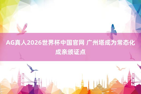 AG真人2026世界杯中国官网 广州塔成为常态化成亲颁证点