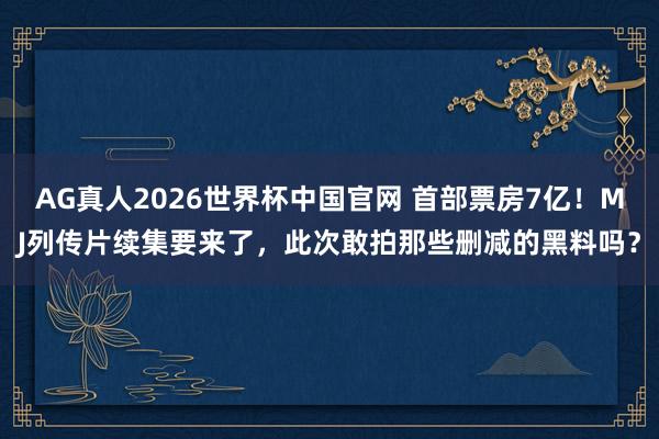 AG真人2026世界杯中国官网 首部票房7亿!MJ列传片续集要来了,此次敢拍那些删减的黑料吗?