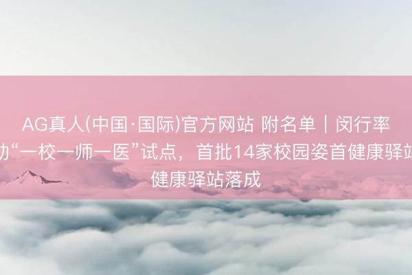 AG真人(中国·国际)官方网站 附名单|闵行率先启动“一校一师一医”试点,首批14家校园姿首健康驿站落成