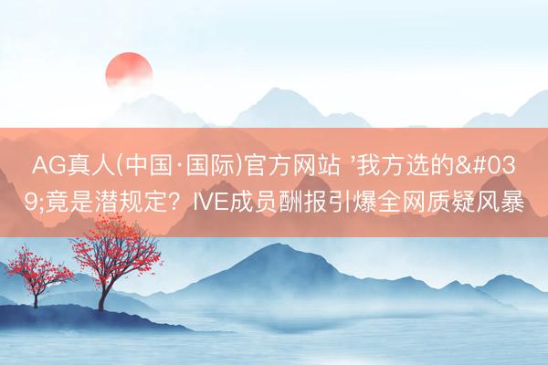 AG真人(中国·国际)官方网站 '我方选的'竟是潜规定?IVE成员酬报引爆全网质疑风暴