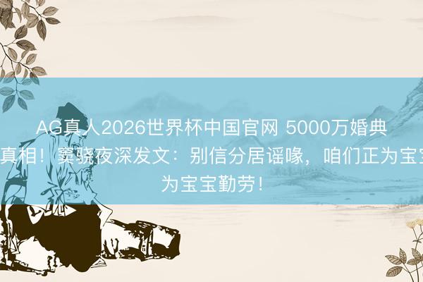 AG真人2026世界杯中国官网 5000万婚典背后的真相!窦骁夜深发文:别信分居谣喙,咱们正为宝宝勤劳!