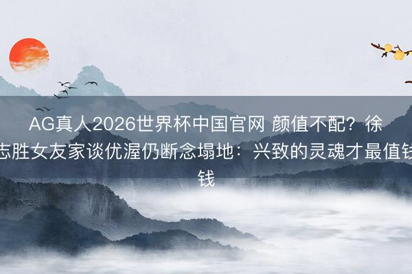 AG真人2026世界杯中国官网 颜值不配？徐志胜女友家谈优渥仍断念塌地：兴致的灵魂才最值钱