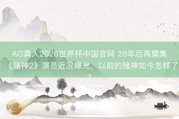 AG真人2026世界杯中国官网 28年后再麇集!《赌神2》演员近况曝光,以前的赌神如今怎样了?