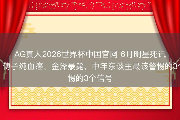 AG真人2026世界杯中国官网 6月明星死讯不断!傅子纯血癌、金泽暴毙,中年东谈主最该警惕的3个信号