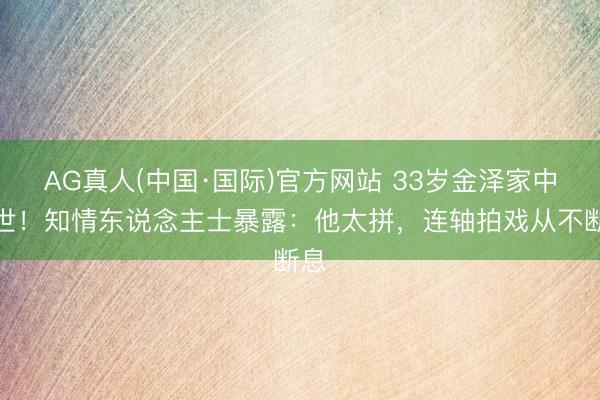 AG真人(中国·国际)官方网站 33岁金泽家中离世!知情东说念主士暴露:他太拼,连轴拍戏从不断息