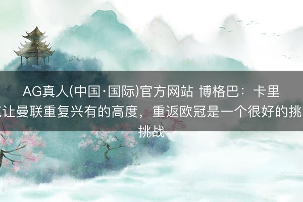 AG真人(中国·国际)官方网站 博格巴:卡里克让曼联重复兴有的高度,重返欧冠是一个很好的挑战