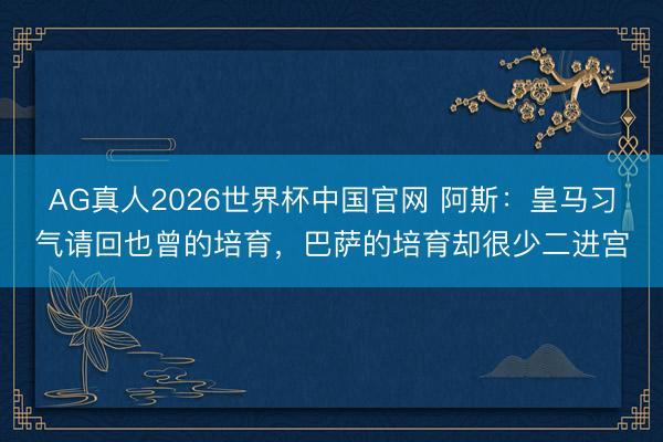AG真人2026世界杯中国官网 阿斯：皇马习气请回也曾的培育，巴萨的培育却很少二进宫
