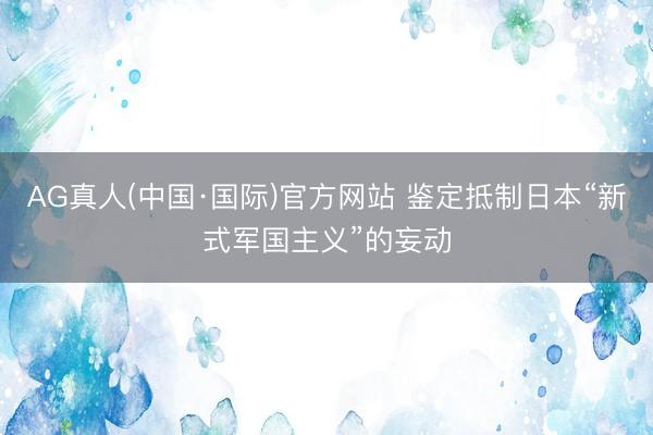 AG真人(中国·国际)官方网站 鉴定抵制日本“新式军国主义”的妄动