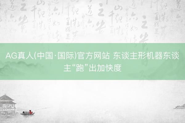 AG真人(中国·国际)官方网站 东谈主形机器东谈主“跑”出加快度