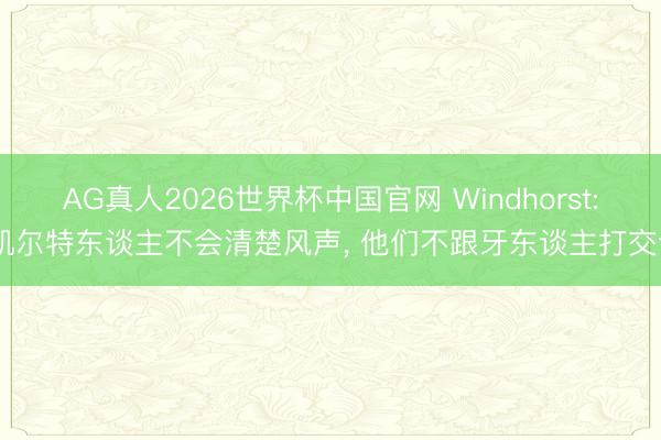 AG真人2026世界杯中国官网 Windhorst: 凯尔特东谈主不会清楚风声, 他们不跟牙东谈主打交谈