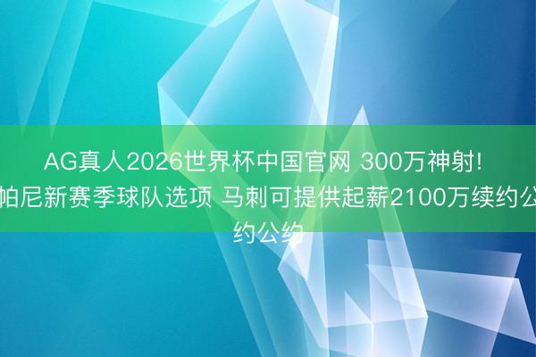 AG真人2026世界杯中国官网 300万神射! 尚帕尼新赛季球队选项 马刺可提供起薪2100万续约公约