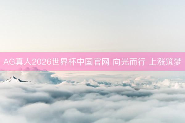 AG真人2026世界杯中国官网 向光而行 上涨筑梦