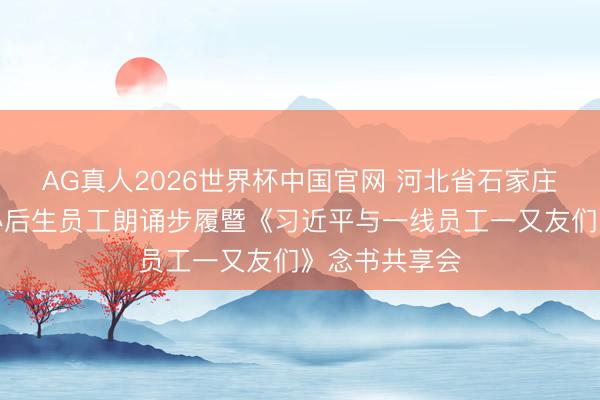 AG真人2026世界杯中国官网 河北省石家庄市元氏县举办后生员工朗诵步履暨《习近平与一线员工一又友们》念书共享会