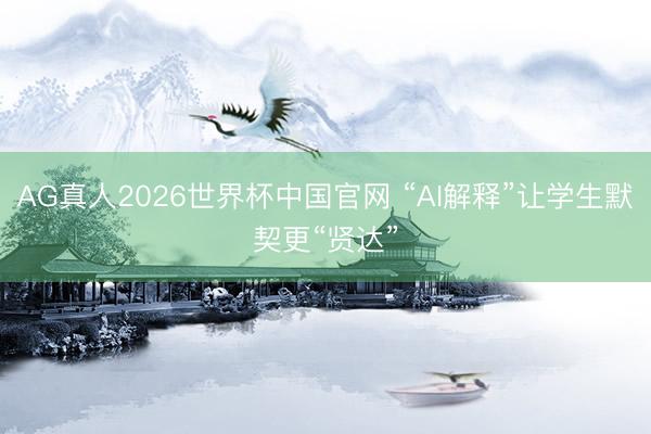 AG真人2026世界杯中国官网 “AI解释”让学生默契更“贤达”