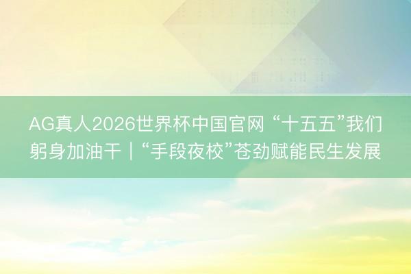 AG真人2026世界杯中国官网 “十五五”我们躬身加油干|“手段夜校”苍劲赋能民生发展