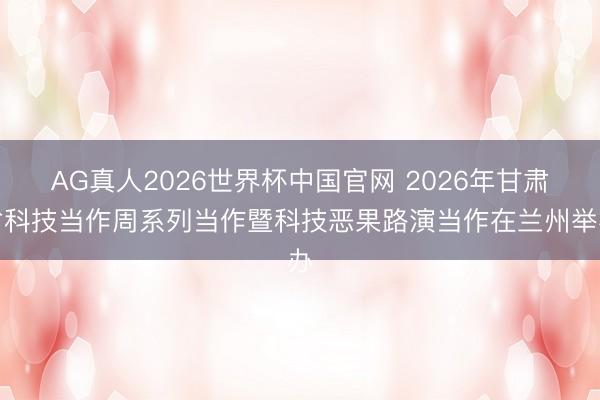 AG真人2026世界杯中国官网 2026年甘肃省科技当作周系列当作暨科技恶果路演当作在兰州举办