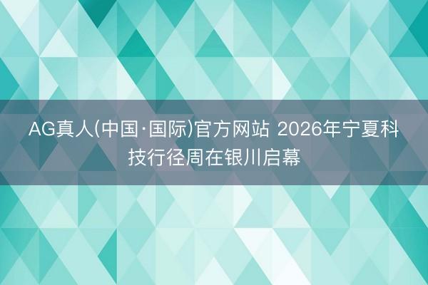 AG真人(中国·国际)官方网站 2026年宁夏科技行径周在银川启幕