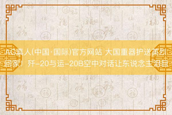 AG真人(中国·国际)官方网站 大国重器护送英烈回家!歼-20与运-20B空中对话让东说念主泪目