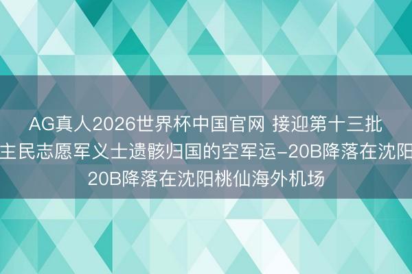 AG真人2026世界杯中国官网 接迎第十三批在韩中国东谈主民志愿军义士遗骸归国的空军运-20B降落在沈阳桃仙海外机场