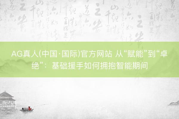 AG真人(中国·国际)官方网站 从“赋能”到“卓绝”：基础援手如何拥抱智能期间