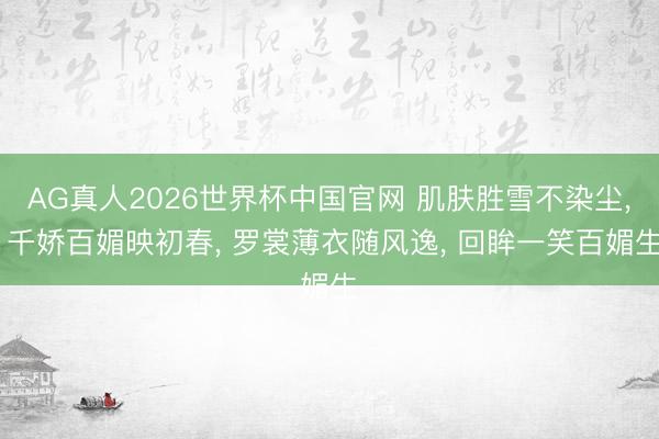 AG真人2026世界杯中国官网 肌肤胜雪不染尘， 千娇百媚映初春， 罗裳薄衣随风逸， 回眸一笑百媚生