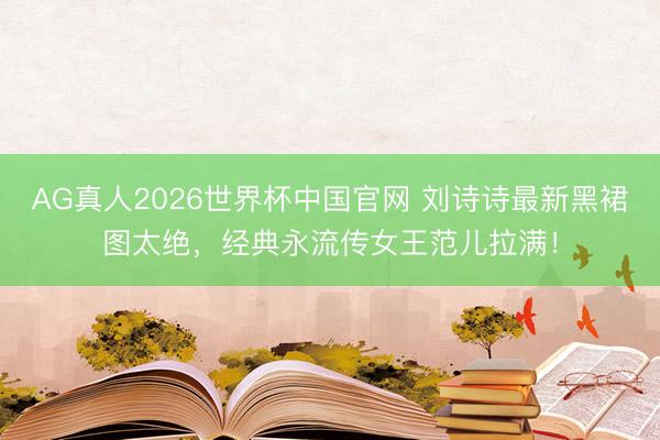 AG真人2026世界杯中国官网 刘诗诗最新黑裙图太绝,经典永流传女王范儿拉满!