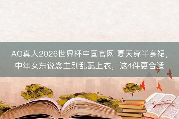 AG真人2026世界杯中国官网 夏天穿半身裙，中年女东说念主别乱配上衣，这4件更合适