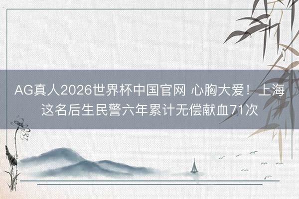 AG真人2026世界杯中国官网 心胸大爱!上海这名后生民警六年累计无偿献血71次