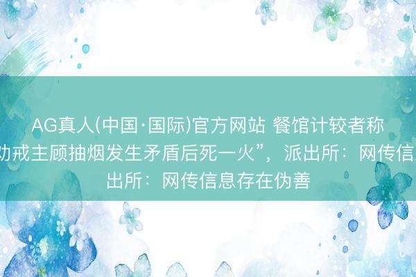 AG真人(中国·国际)官方网站 餐馆计较者称“家东谈主劝戒主顾抽烟发生矛盾后死一火”,派出所:网传信息存在伪善