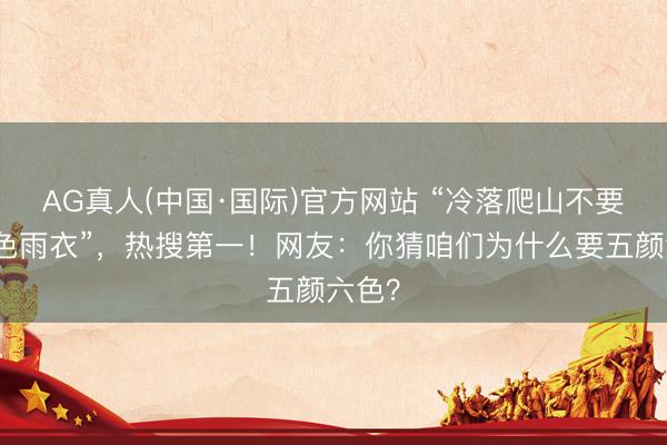 AG真人(中国·国际)官方网站 “冷落爬山不要买白色雨衣”,热搜第一!网友:你猜咱们为什么要五颜六色?