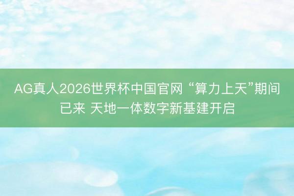 AG真人2026世界杯中国官网 “算力上天”期间已来 天地一体数字新基建开启