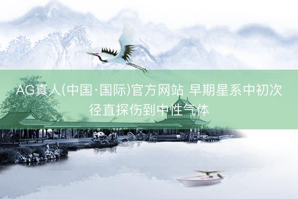 AG真人(中国·国际)官方网站 早期星系中初次径直探伤到中性气体