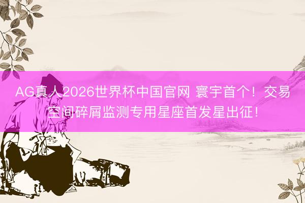 AG真人2026世界杯中国官网 寰宇首个！交易空间碎屑监测专用星座首发星出征！