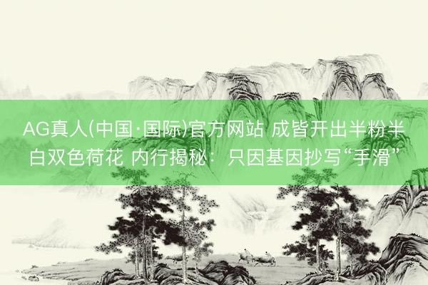 AG真人(中国·国际)官方网站 成皆开出半粉半白双色荷花 内行揭秘：只因基因抄写“手滑”