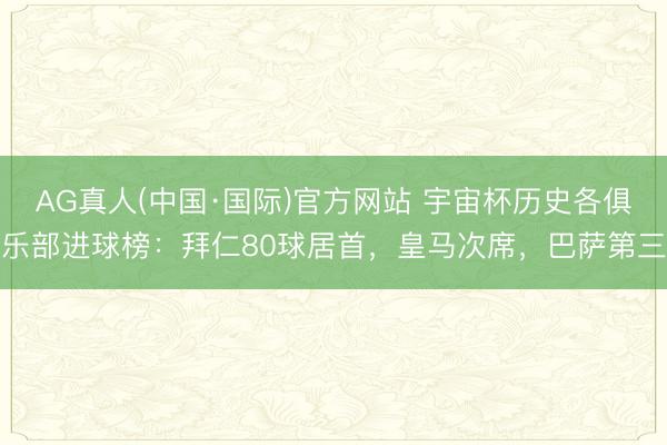 AG真人(中国·国际)官方网站 宇宙杯历史各俱乐部进球榜:拜仁80球居首,皇马次席,巴萨第三