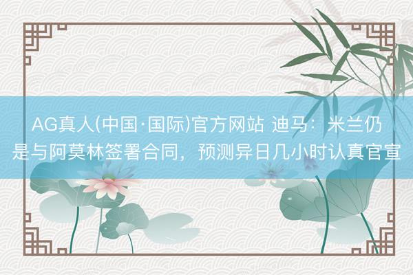 AG真人(中国·国际)官方网站 迪马:米兰仍是与阿莫林签署合同,预测异日几小时认真官宣