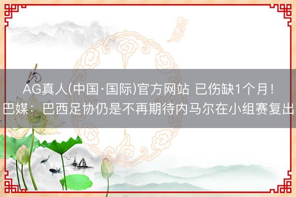 AG真人(中国·国际)官方网站 已伤缺1个月!巴媒:巴西足协仍是不再期待内马尔在小组赛复出