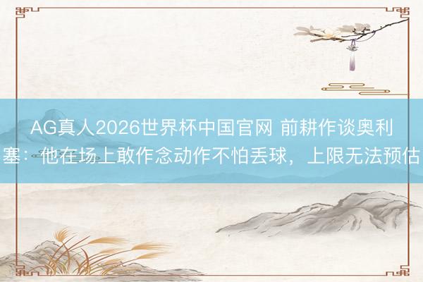 AG真人2026世界杯中国官网 前耕作谈奥利塞:他在场上敢作念动作不怕丢球,上限无法预估