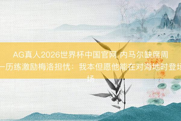 AG真人2026世界杯中国官网 内马尔缺席周一历练激励梅洛担忧:我本但愿他能在对海地时登场