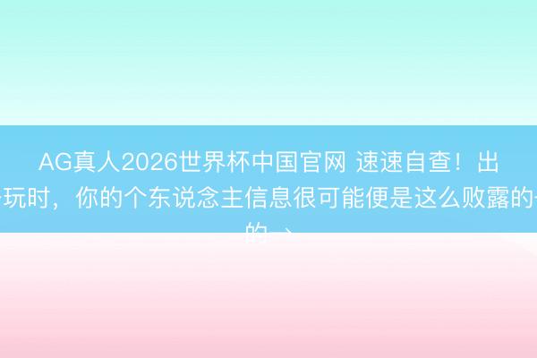 AG真人2026世界杯中国官网 速速自查!出去玩时,你的个东说念主信息很可能便是这么败露的→