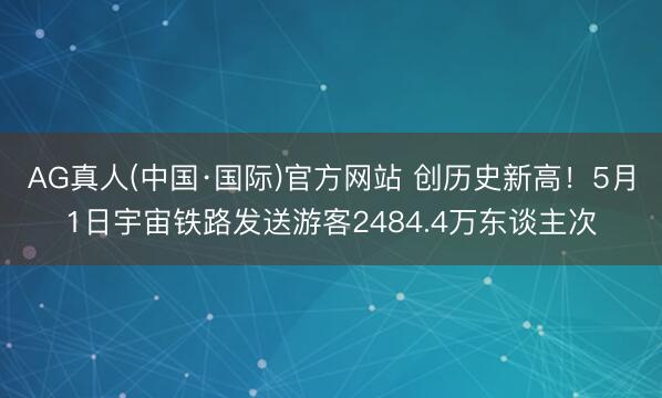 AG真人(中国·国际)官方网站 创历史新高!5月1日宇宙铁路发送游客2484.4万东谈主次