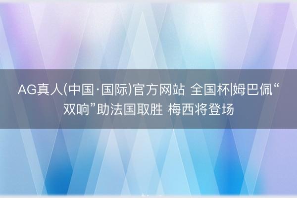 AG真人(中国·国际)官方网站 全国杯|姆巴佩“双响”助法国取胜 梅西将登场
