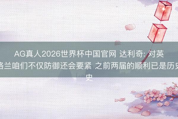 AG真人2026世界杯中国官网 达利奇: 对英格兰咱们不仅防御还会要紧 之前两届的顺利已是历史