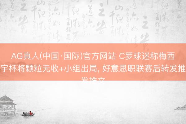 AG真人(中国·国际)官方网站 C罗球迷称梅西寰宇杯将颗粒无收+小组出局， 好意思职联赛后转发推文