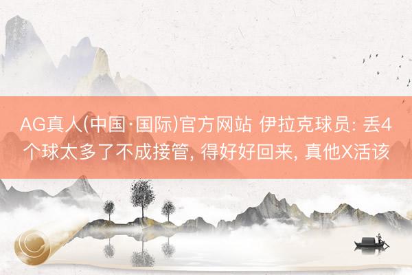 AG真人(中国·国际)官方网站 伊拉克球员: 丢4个球太多了不成接管, 得好好回来, 真他X活该