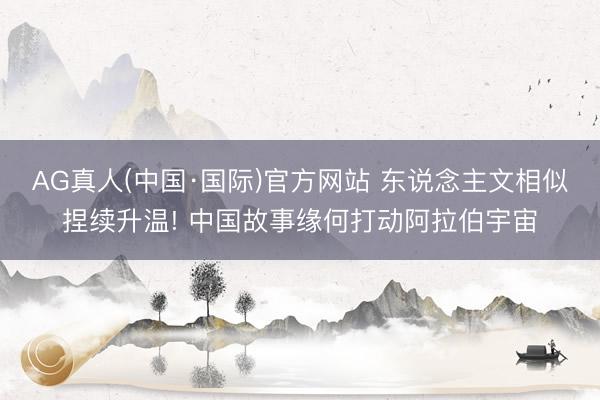 AG真人(中国·国际)官方网站 东说念主文相似捏续升温! 中国故事缘何打动阿拉伯宇宙
