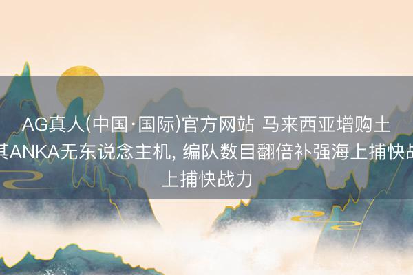 AG真人(中国·国际)官方网站 马来西亚增购土耳其ANKA无东说念主机, 编队数目翻倍补强海上捕快战力