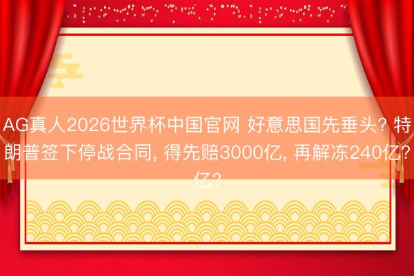 AG真人2026世界杯中国官网 好意思国先垂头? 特朗普签下停战合同, 得先赔3000亿, 再解冻240亿?