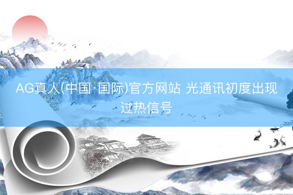 AG真人(中国·国际)官方网站 光通讯初度出现过热信号